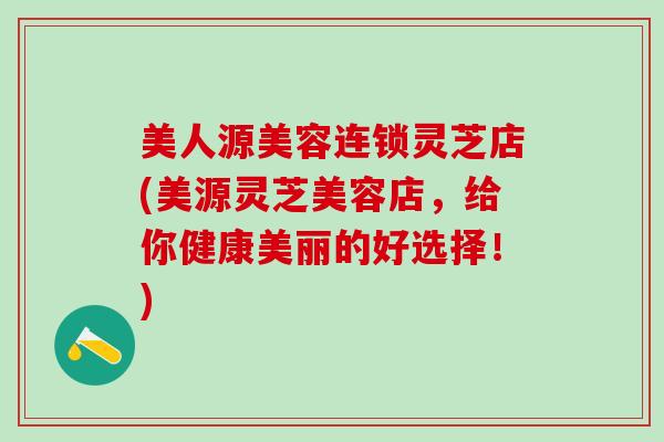 美人源美容连锁灵芝店(美源灵芝美容店，给你健康美丽的好选择！)