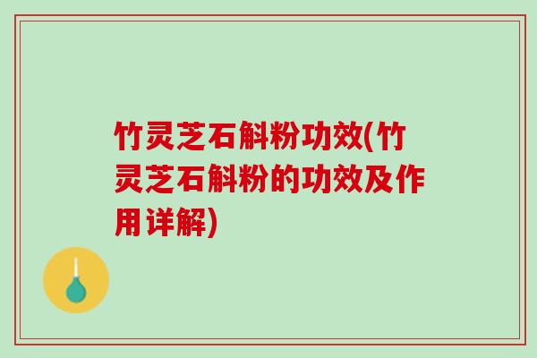 竹灵芝石斛粉功效(竹灵芝石斛粉的功效及作用详解)