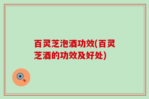 百灵芝泡酒功效(百灵芝酒的功效及好处)