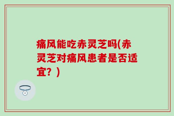 痛风能吃赤灵芝吗(赤灵芝对痛风患者是否适宜？)