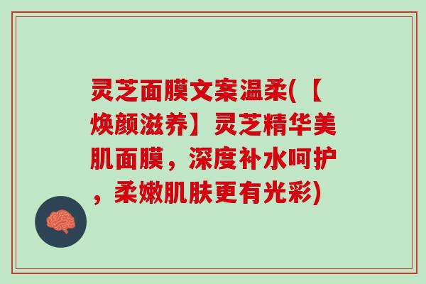 灵芝面膜文案温柔(【焕颜滋养】灵芝精华美肌面膜，深度补水呵护，柔嫩肌肤更有光彩)