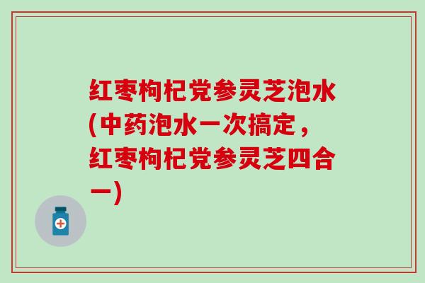 红枣枸杞党参灵芝泡水(中药泡水一次搞定，红枣枸杞党参灵芝四合一)
