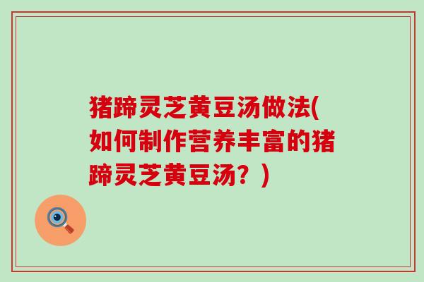 猪蹄灵芝黄豆汤做法(如何制作营养丰富的猪蹄灵芝黄豆汤？)