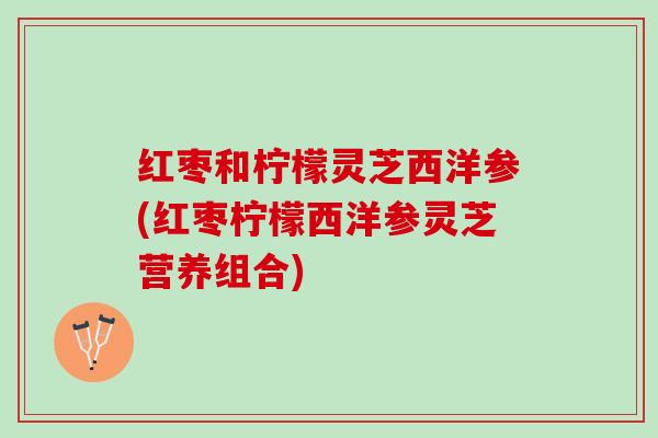 红枣和柠檬灵芝西洋参(红枣柠檬西洋参灵芝营养组合)