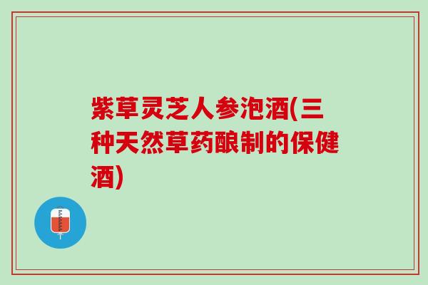 紫草灵芝人参泡酒(三种天然草药酿制的保健酒)