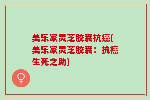 美乐家灵芝胶囊抗癌(美乐家灵芝胶囊：抗癌生死之助)