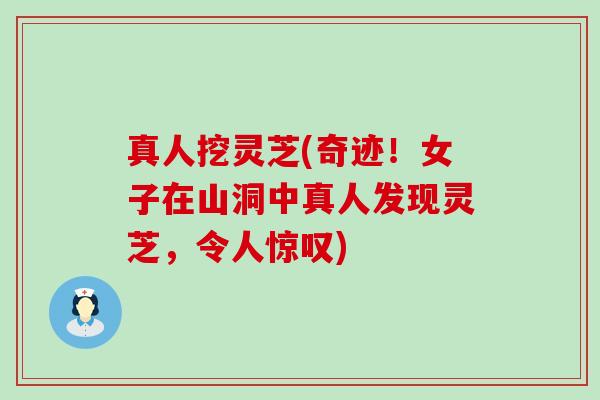 真人挖灵芝(奇迹!女子在山洞中真人发现灵芝,令人惊叹) 真人挖灵芝(奇迹!女子在山洞中真人发现灵芝,令人惊叹)
