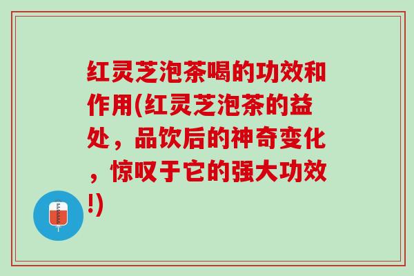红灵芝泡茶喝的功效和作用(红灵芝泡茶的益处，品饮后的神奇变化，惊叹于它的强大功效!)