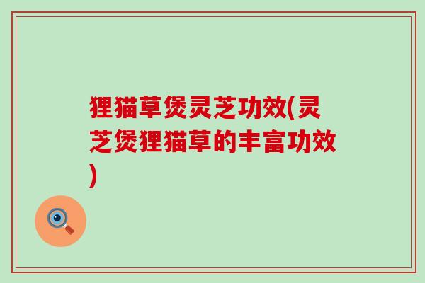狸猫草煲灵芝功效(灵芝煲狸猫草的丰富功效)