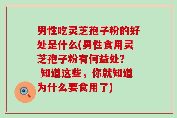 男性吃灵芝孢子粉的好处是什么(男性食用灵芝孢子粉有何益处？  知道这些，你就知道为什么要食用了)