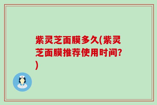 紫灵芝面膜多久(紫灵芝面膜推荐使用时间？)