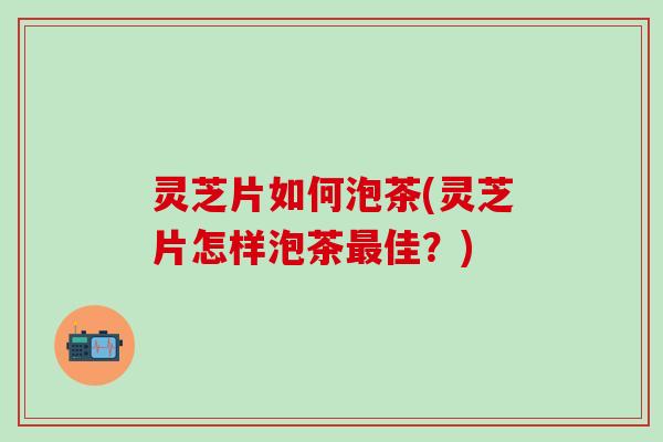 灵芝片如何泡茶(灵芝片怎样泡茶最佳？)