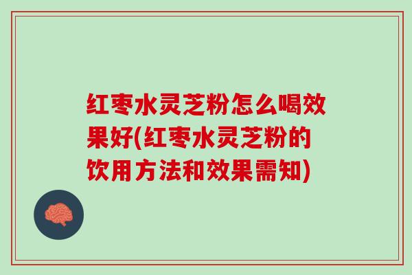 红枣水灵芝粉怎么喝效果好(红枣水灵芝粉的饮用方法和效果需知)