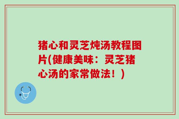 猪心和灵芝炖汤教程图片(健康美味：灵芝猪心汤的家常做法！)