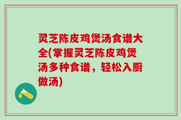 灵芝陈皮鸡煲汤食谱大全(掌握灵芝陈皮鸡煲汤多种食谱，轻松入厨做汤)