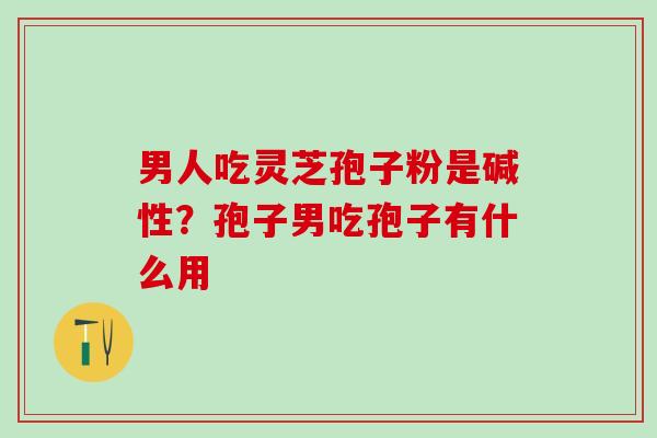 男人吃灵芝孢子粉是碱性？孢子男吃孢子有什么用