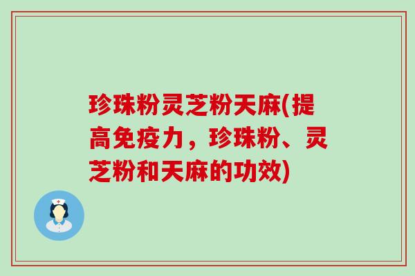 珍珠粉灵芝粉天麻(提高免疫力，珍珠粉、灵芝粉和天麻的功效)