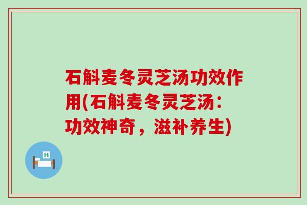 石斛麦冬灵芝汤功效作用(石斛麦冬灵芝汤：功效神奇，滋补养生)