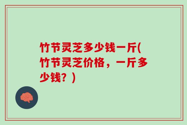 竹节灵芝多少钱一斤(竹节灵芝价格，一斤多少钱？)