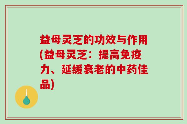 益母灵芝的功效与作用(益母灵芝：提高免疫力、延缓衰老的中药佳品)