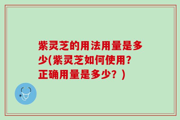 紫灵芝的用法用量是多少(紫灵芝如何使用？正确用量是多少？)