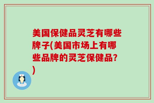 美国保健品灵芝有哪些牌子(美国市场上有哪些品牌的灵芝保健品？)