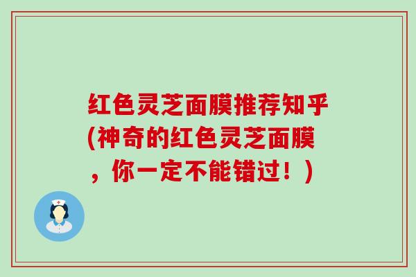 红色灵芝面膜推荐知乎(神奇的红色灵芝面膜，你一定不能错过！)