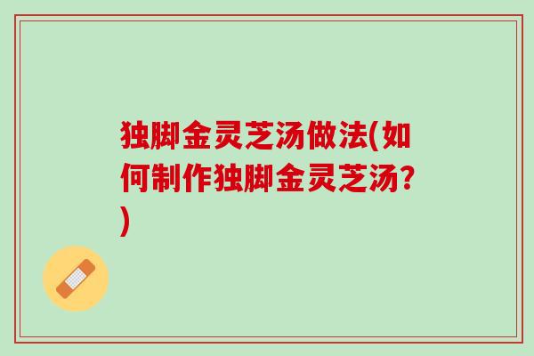 独脚金灵芝汤做法(如何制作独脚金灵芝汤？)