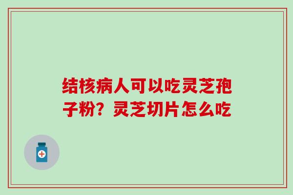结核病人可以吃灵芝孢子粉？灵芝切片怎么吃