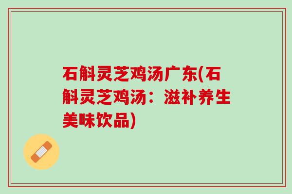 石斛灵芝鸡汤广东(石斛灵芝鸡汤：滋补养生美味饮品)