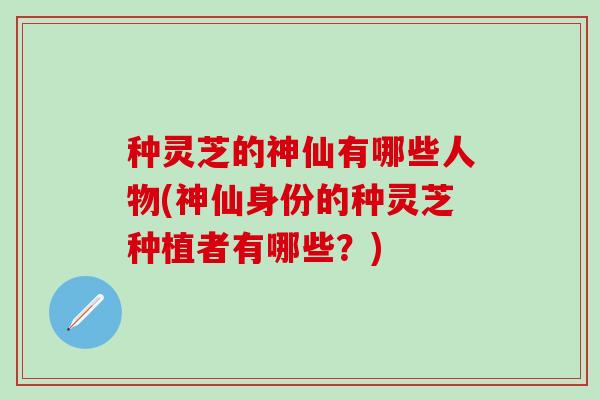 种灵芝的神仙有哪些人物(神仙身份的种灵芝种植者有哪些？)