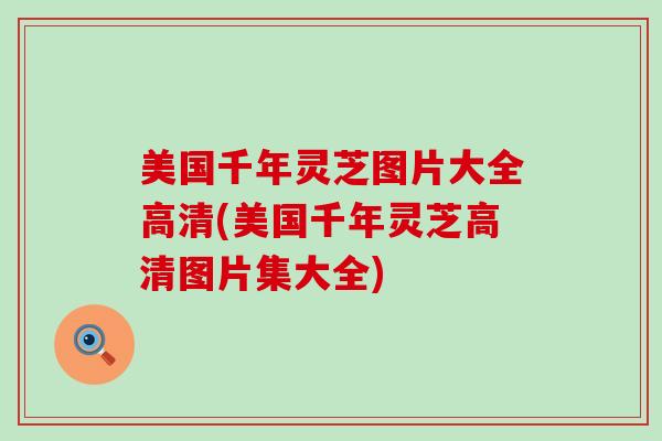 美国千年灵芝图片大全高清(美国千年灵芝高清图片集大全)
