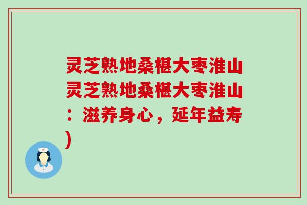 灵芝熟地桑椹大枣淮山灵芝熟地桑椹大枣淮山：滋养身心，延年益寿)