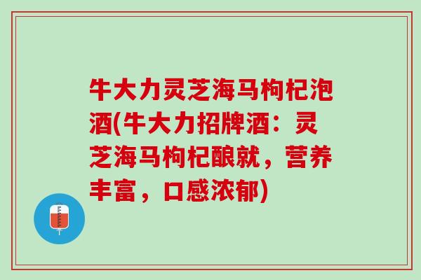 牛大力灵芝海马枸杞泡酒(牛大力招牌酒：灵芝海马枸杞酿就，营养丰富，口感浓郁)