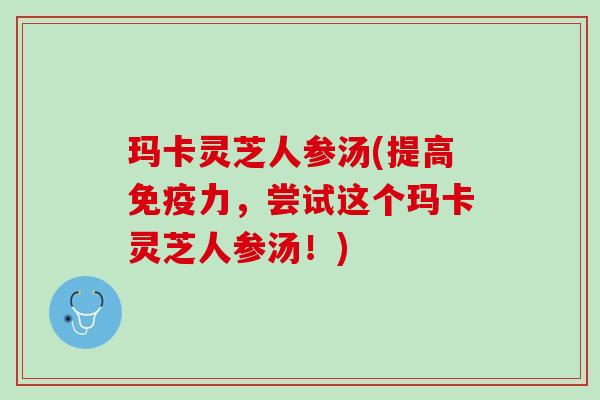 玛卡灵芝人参汤(提高免疫力，尝试这个玛卡灵芝人参汤！)