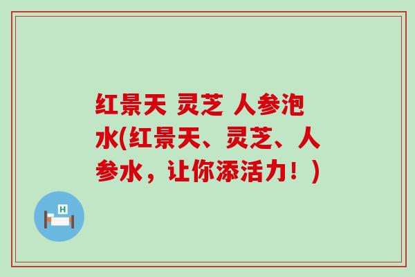 红景天 灵芝 人参泡水(红景天、灵芝、人参水，让你添活力！)
