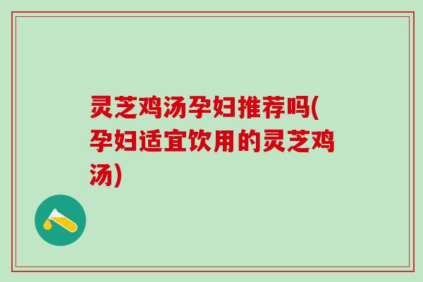 灵芝鸡汤孕妇推荐吗(孕妇适宜饮用的灵芝鸡汤)