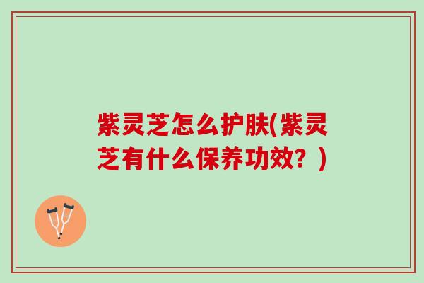 紫灵芝怎么护肤(紫灵芝有什么保养功效？)