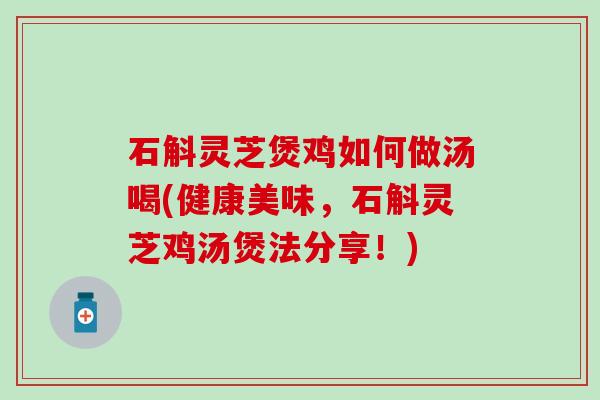石斛灵芝煲鸡如何做汤喝(健康美味,石斛灵芝鸡汤煲法分享!) 石斛灵芝煲鸡如何做汤喝(健康美味,石斛灵芝鸡汤煲法分享!)