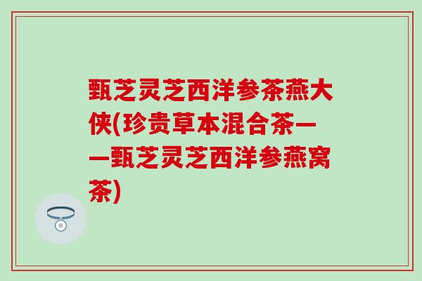 甄芝灵芝西洋参茶燕大侠(珍贵草本混合茶——甄芝灵芝西洋参燕窝茶)