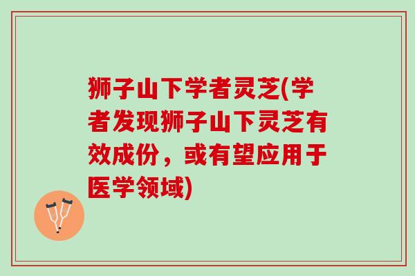 狮子山下学者灵芝(学者发现狮子山下灵芝有效成份，或有望应用于医学领域)