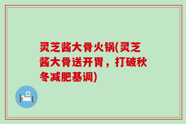 灵芝酱大骨火锅(灵芝酱大骨送开胃，打破秋冬减肥基调)