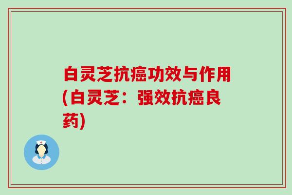 白灵芝抗癌功效与作用(白灵芝：强效抗癌良药)