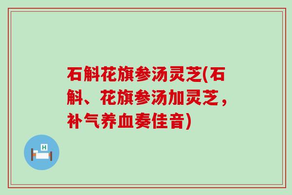 石斛花旗参汤灵芝(石斛、花旗参汤加灵芝，补气养血奏佳音)
