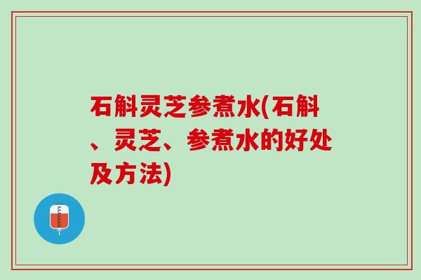 石斛灵芝参煮水(石斛、灵芝、参煮水的好处及方法)