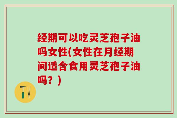 经期可以吃灵芝孢子油吗女性(女性在月经期间适合食用灵芝孢子油吗？)