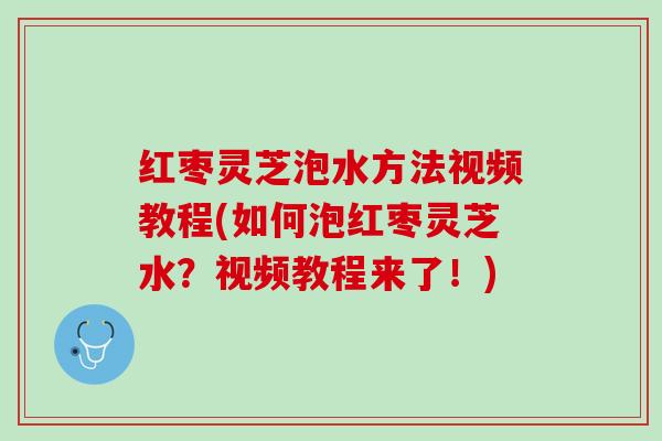 红枣灵芝泡水方法视频教程(如何泡红枣灵芝水？视频教程来了！)