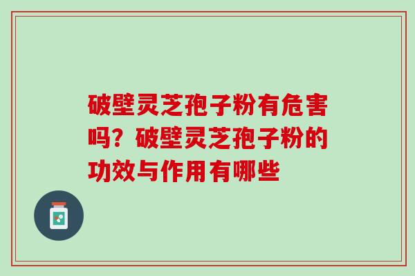 破壁灵芝孢子粉有危害吗?破壁灵芝孢子粉的功效与作用有哪些 破壁灵芝孢子粉有危害吗?破壁灵芝孢子粉的功效与作用有哪些