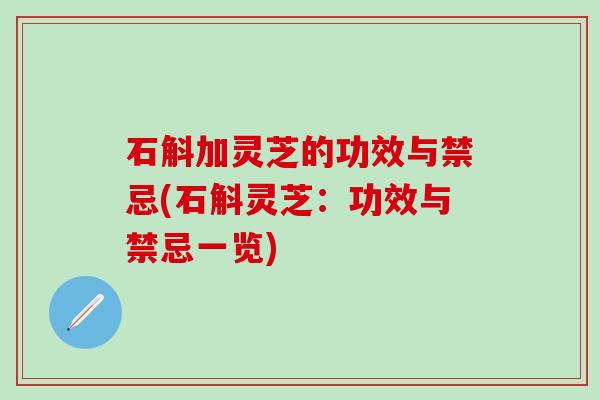 石斛加灵芝的功效与禁忌(石斛灵芝：功效与禁忌一览)