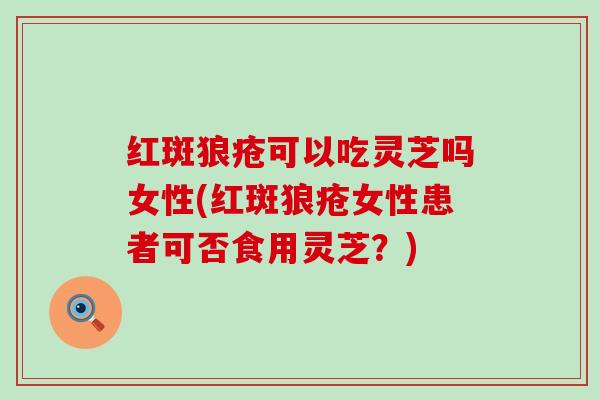 红斑狼疮可以吃灵芝吗女性(红斑狼疮女性患者可否食用灵芝？)